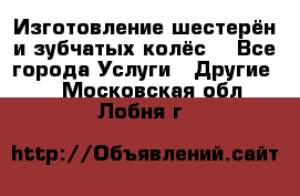 Изготовление шестерён и зубчатых колёс. - Все города Услуги » Другие   . Московская обл.,Лобня г.